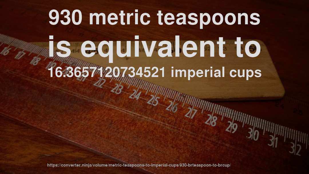 930 metric teaspoons is equivalent to 16.3657120734521 imperial cups
