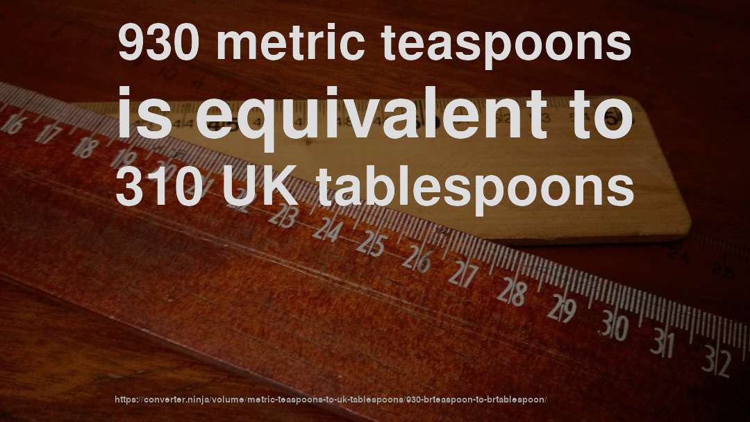 930 metric teaspoons is equivalent to 310 UK tablespoons