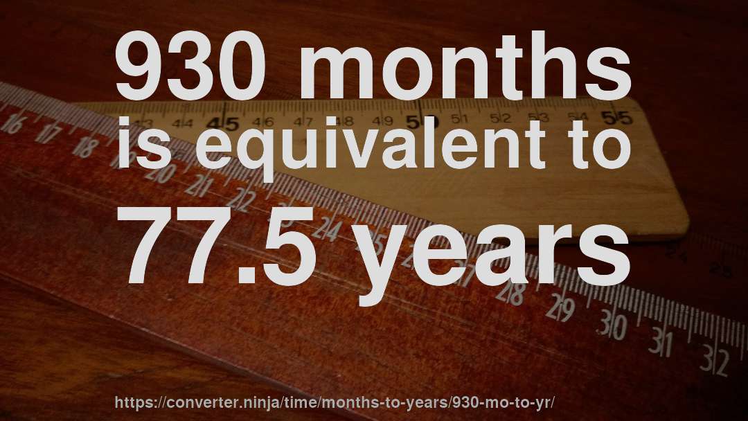 930 months is equivalent to 77.5 years