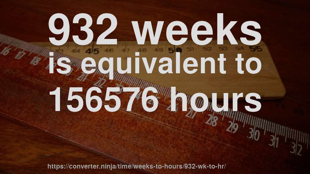 932 weeks is equivalent to 156576 hours