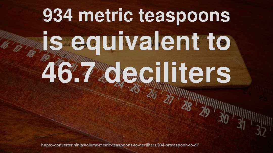 934 metric teaspoons is equivalent to 46.7 deciliters