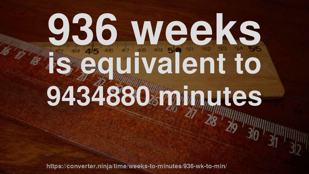 936 weeks is equivalent to 9434880 minutes