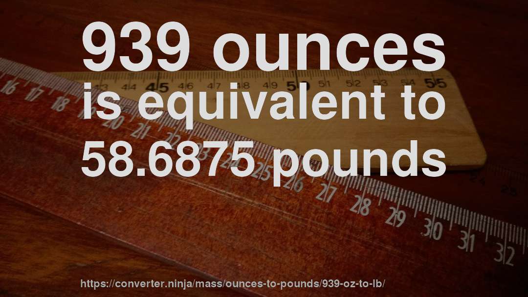 939 ounces is equivalent to 58.6875 pounds