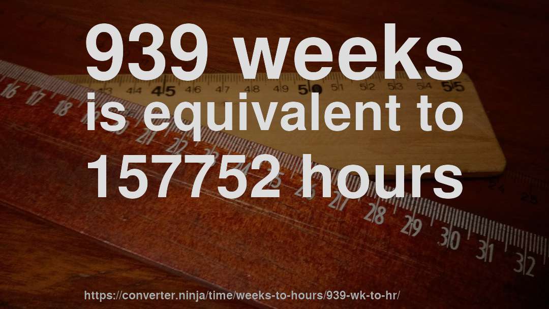 939 weeks is equivalent to 157752 hours
