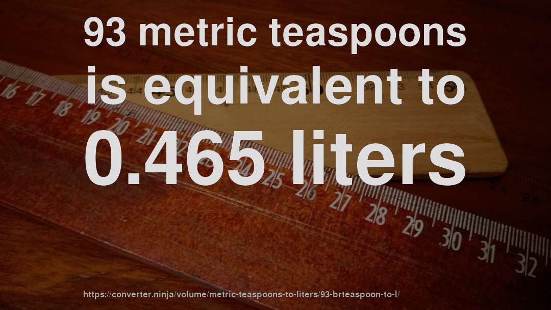 93 metric teaspoons is equivalent to 0.465 liters