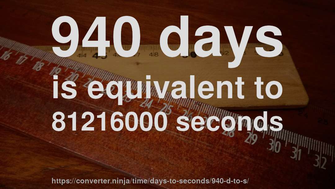 940 days is equivalent to 81216000 seconds