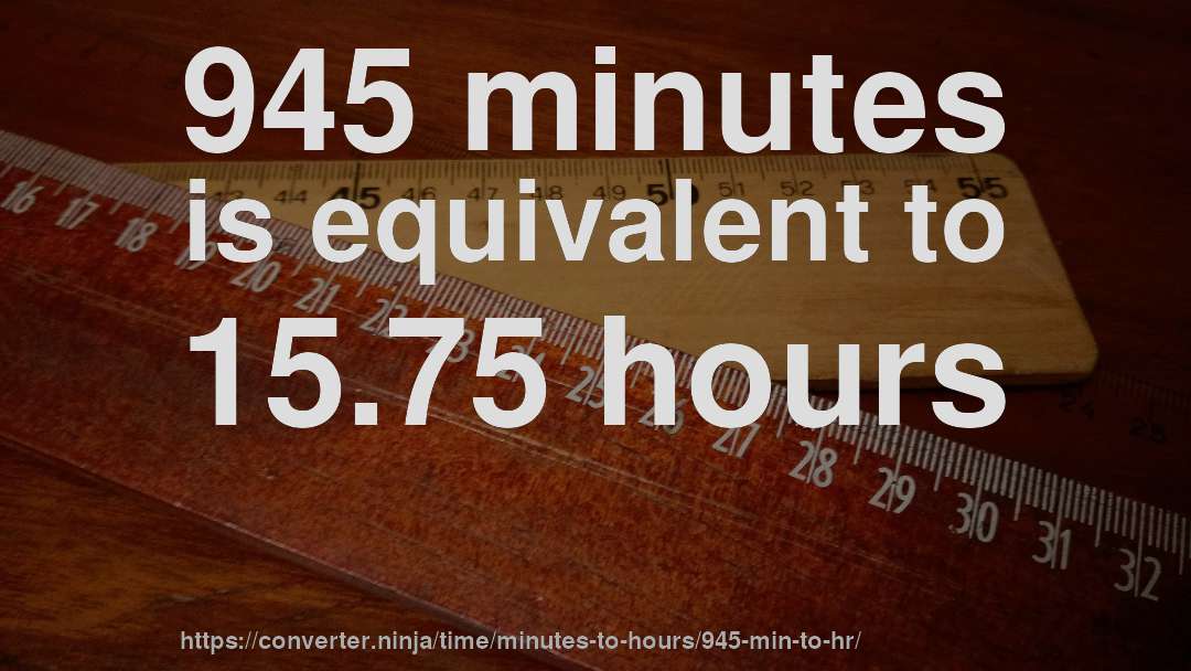 945 minutes is equivalent to 15.75 hours
