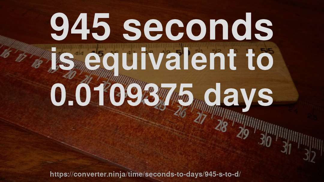 945 seconds is equivalent to 0.0109375 days