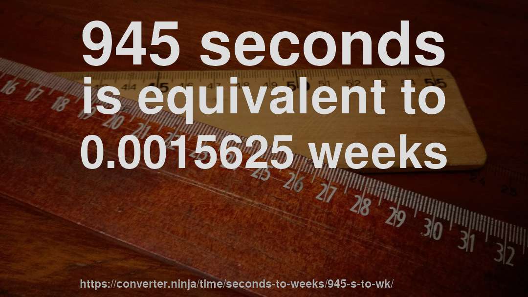 945 seconds is equivalent to 0.0015625 weeks