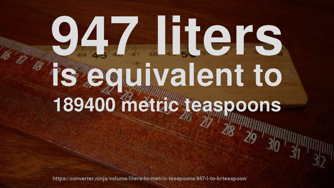 947 liters is equivalent to 189400 metric teaspoons