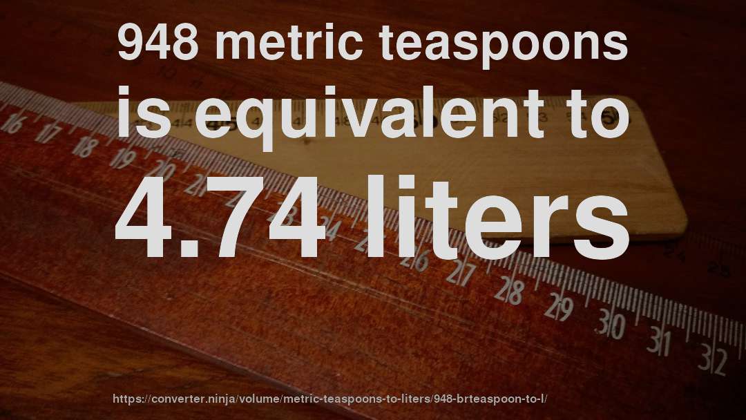 948 metric teaspoons is equivalent to 4.74 liters