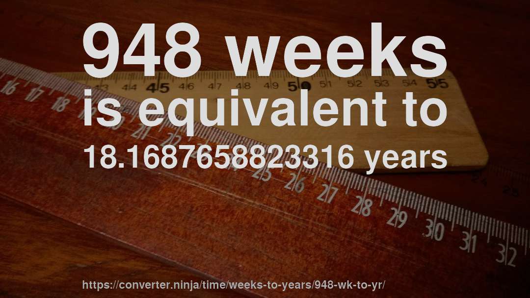 948 weeks is equivalent to 18.1687658823316 years