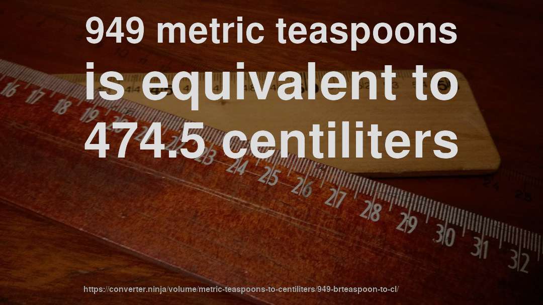 949 metric teaspoons is equivalent to 474.5 centiliters