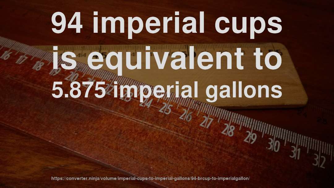 94 imperial cups is equivalent to 5.875 imperial gallons