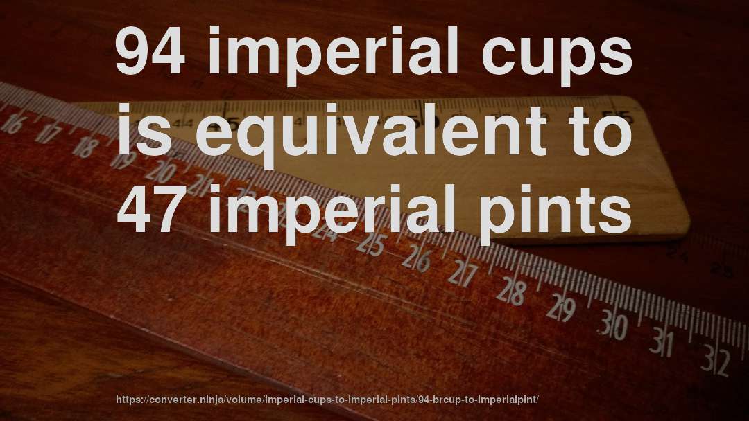 94 imperial cups is equivalent to 47 imperial pints