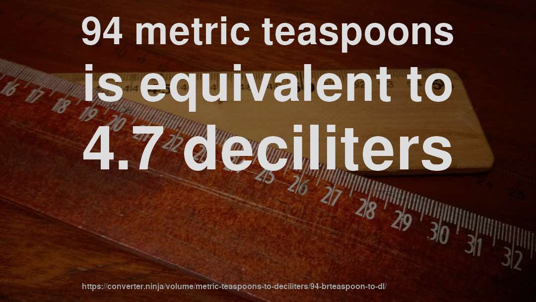 94 metric teaspoons is equivalent to 4.7 deciliters