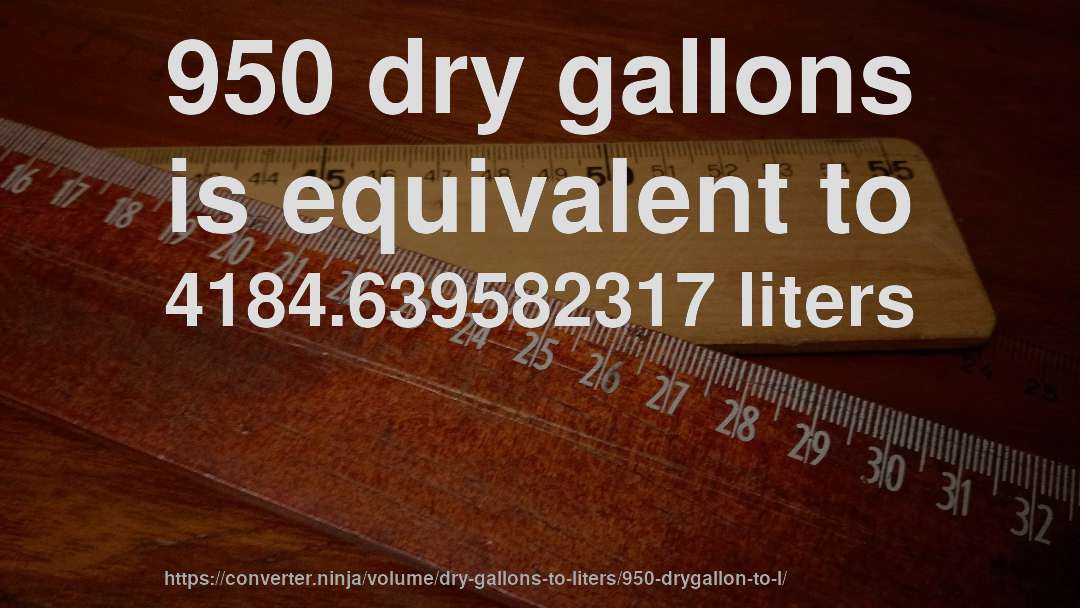 950 dry gallons is equivalent to 4184.639582317 liters