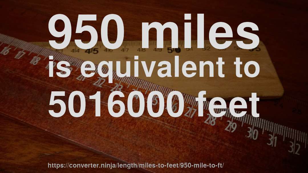 950 miles is equivalent to 5016000 feet