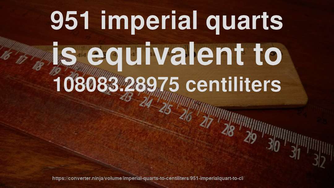 951 imperial quarts is equivalent to 108083.28975 centiliters