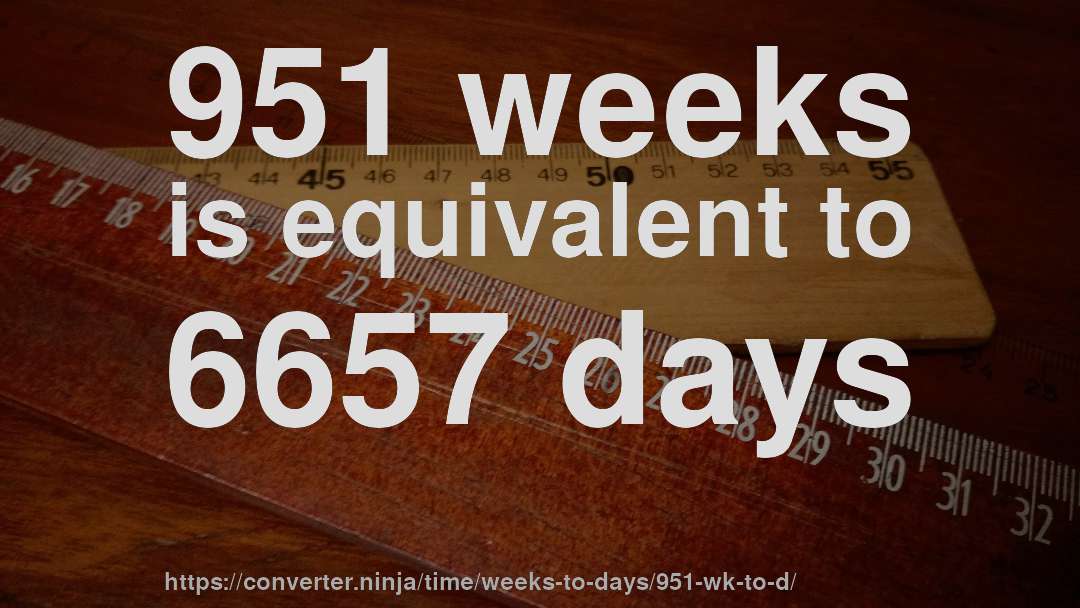 951 weeks is equivalent to 6657 days