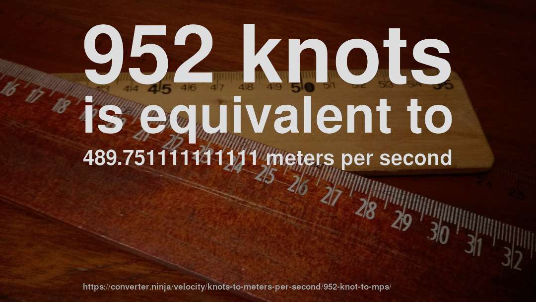 952 knots is equivalent to 489.751111111111 meters per second