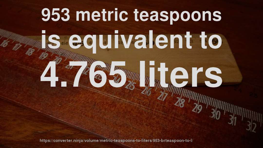 953 metric teaspoons is equivalent to 4.765 liters