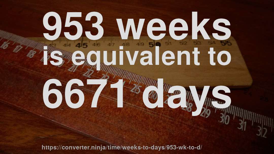 953 weeks is equivalent to 6671 days