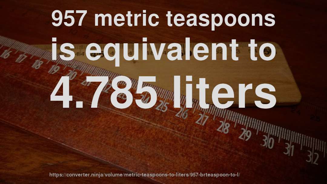 957 metric teaspoons is equivalent to 4.785 liters