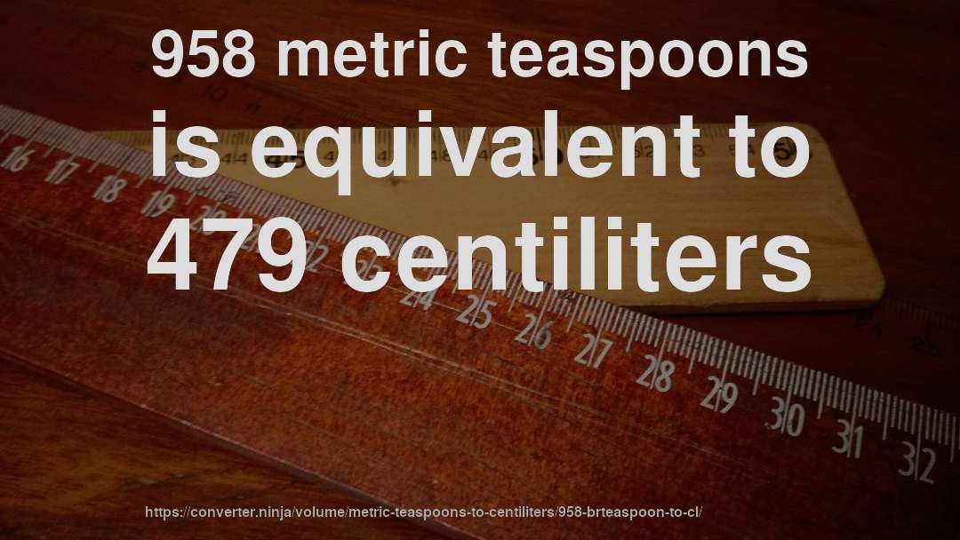 958 metric teaspoons is equivalent to 479 centiliters