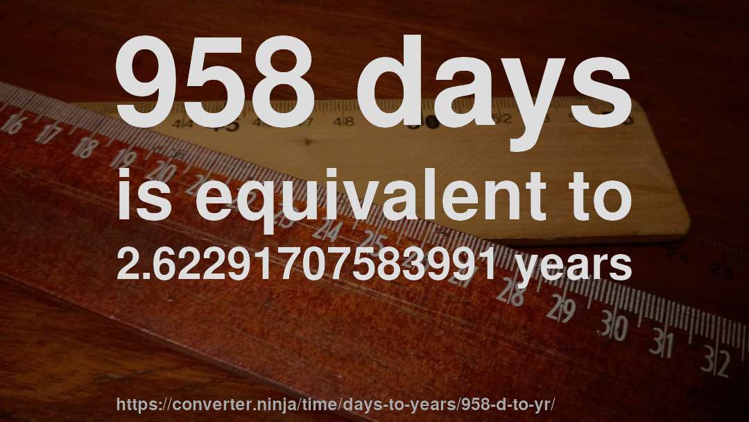 958 days is equivalent to 2.62291707583991 years