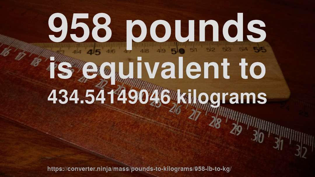 958 pounds is equivalent to 434.54149046 kilograms