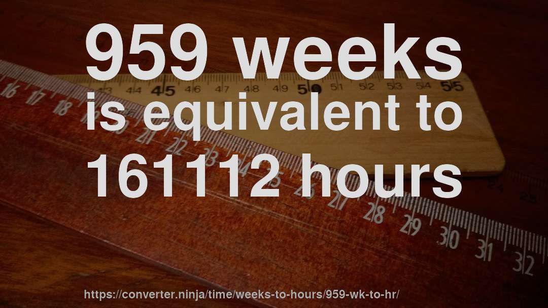 959 weeks is equivalent to 161112 hours