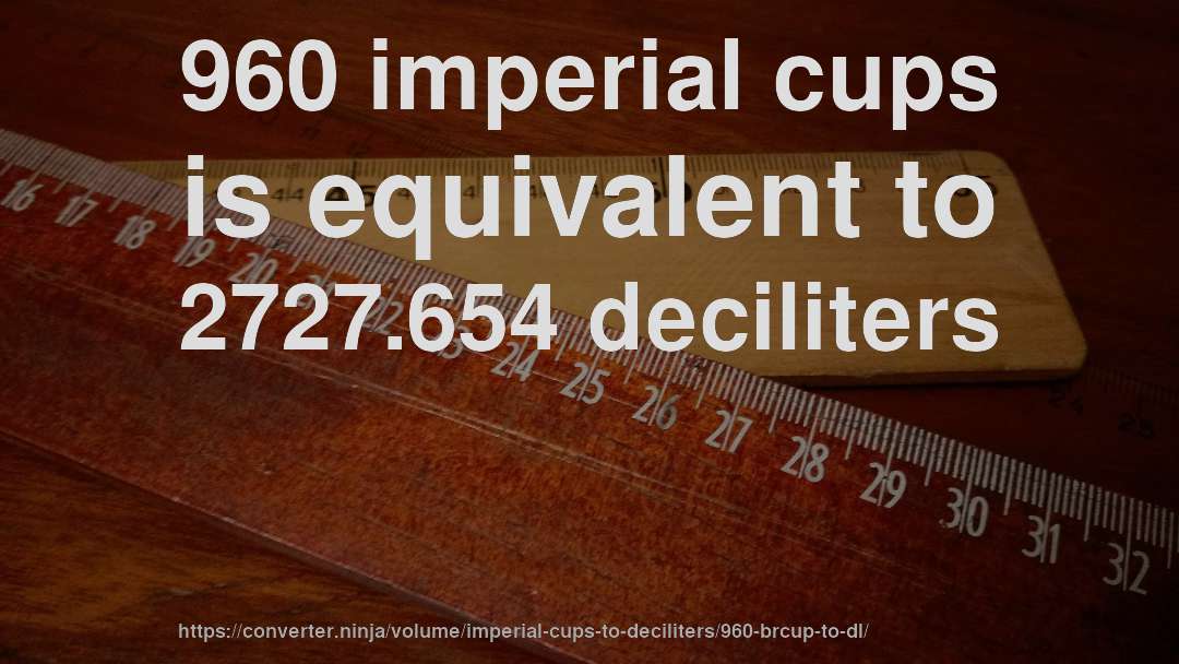 960 imperial cups is equivalent to 2727.654 deciliters