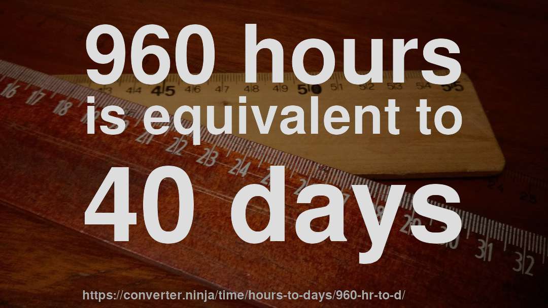 960 hours is equivalent to 40 days
