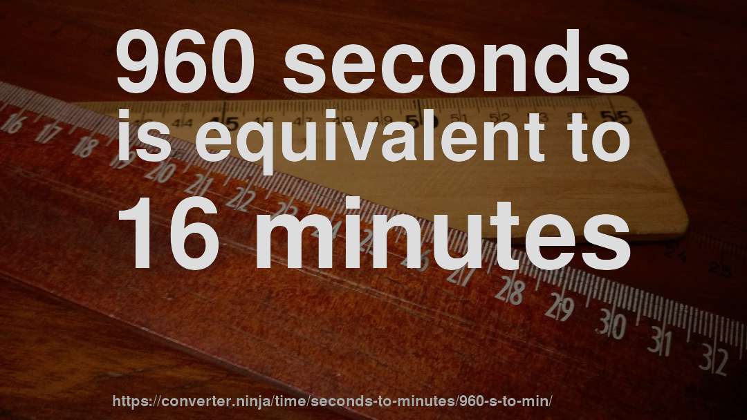 960 seconds is equivalent to 16 minutes