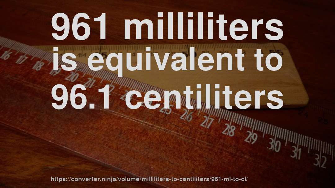 961 milliliters is equivalent to 96.1 centiliters