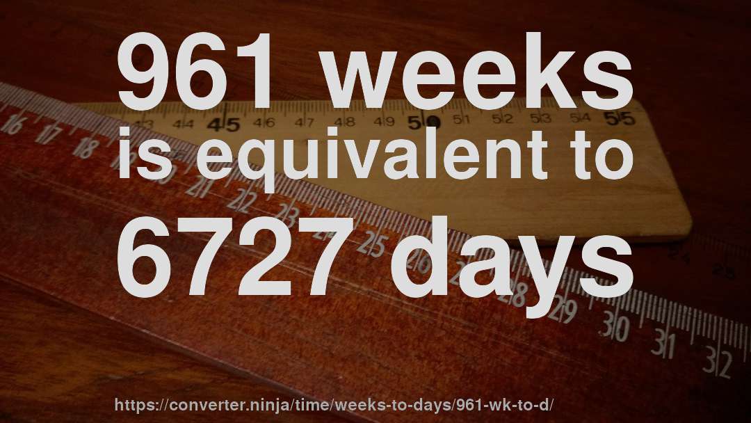 961 weeks is equivalent to 6727 days