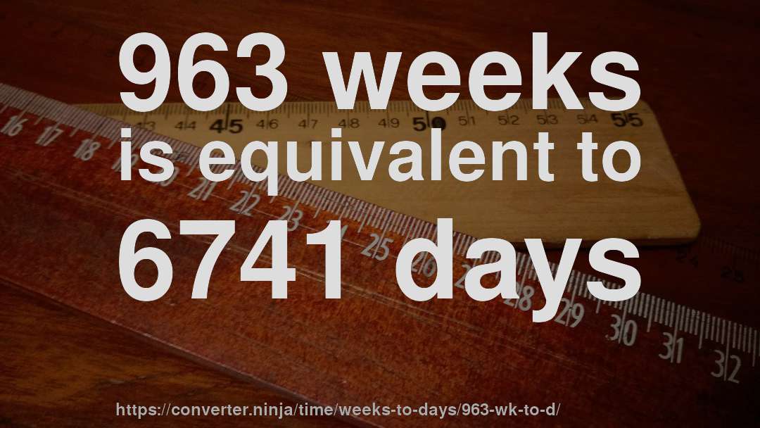 963 weeks is equivalent to 6741 days