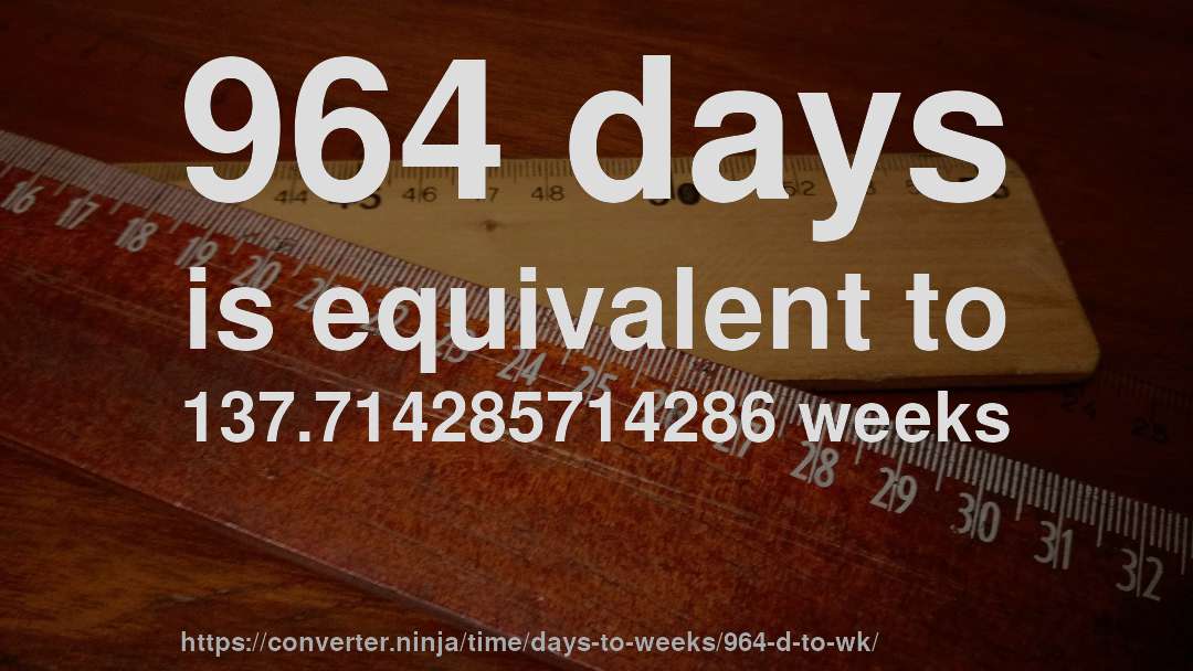 964 days is equivalent to 137.714285714286 weeks