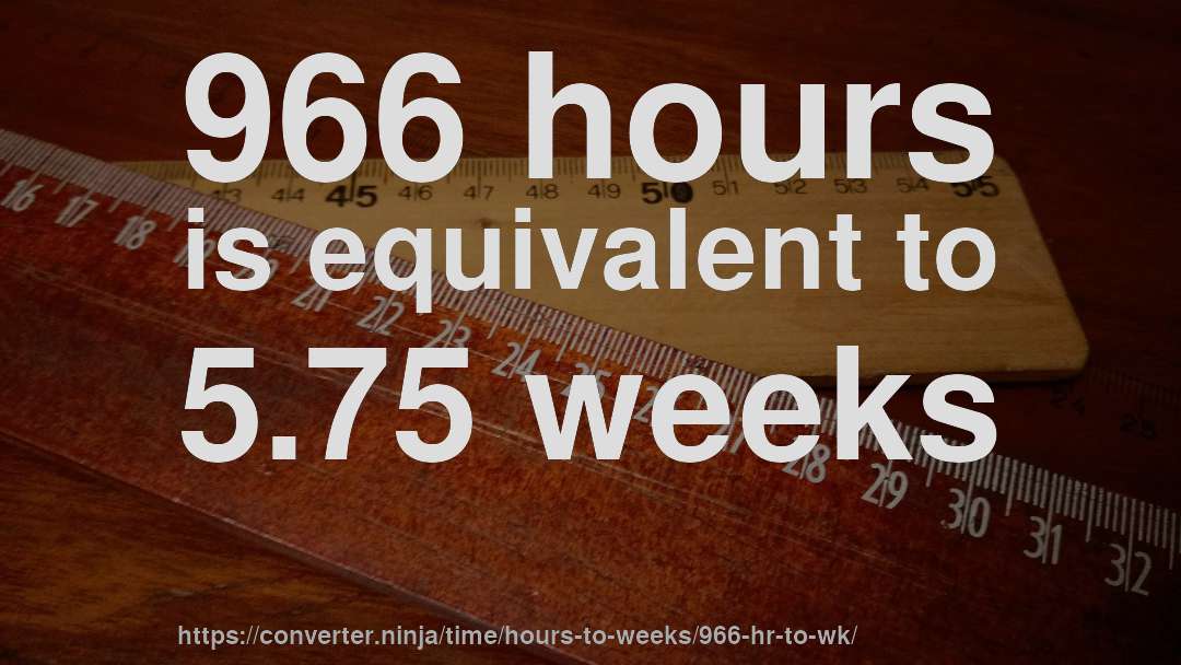 966 hours is equivalent to 5.75 weeks