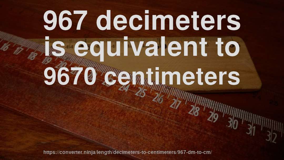 967 decimeters is equivalent to 9670 centimeters