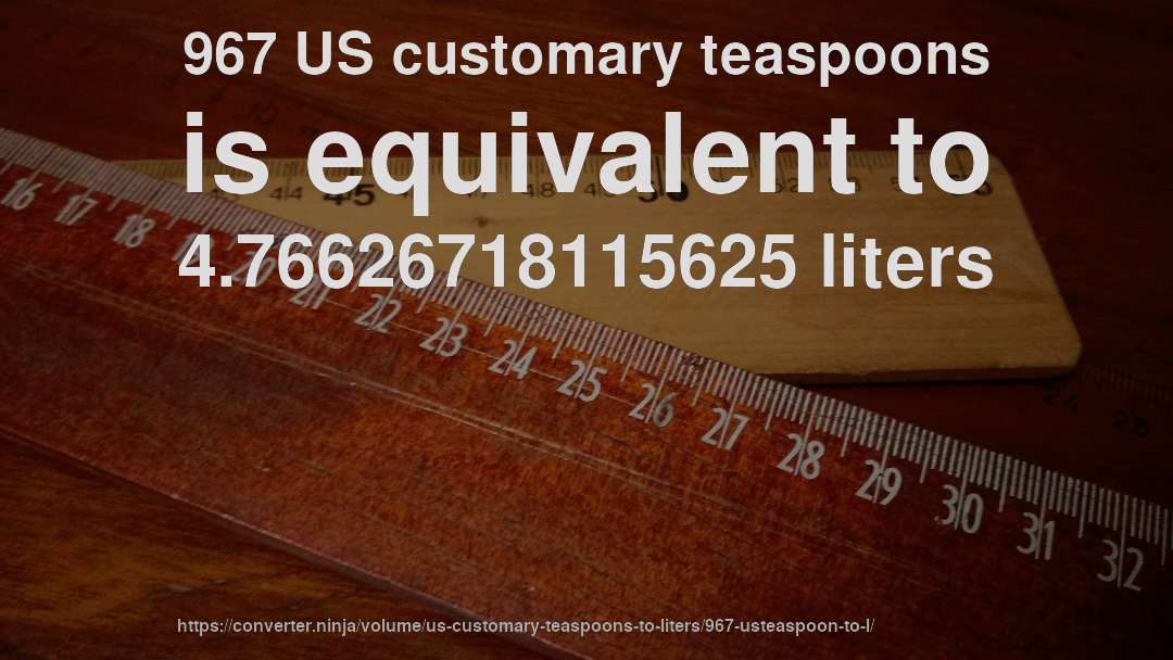 967 US customary teaspoons is equivalent to 4.76626718115625 liters