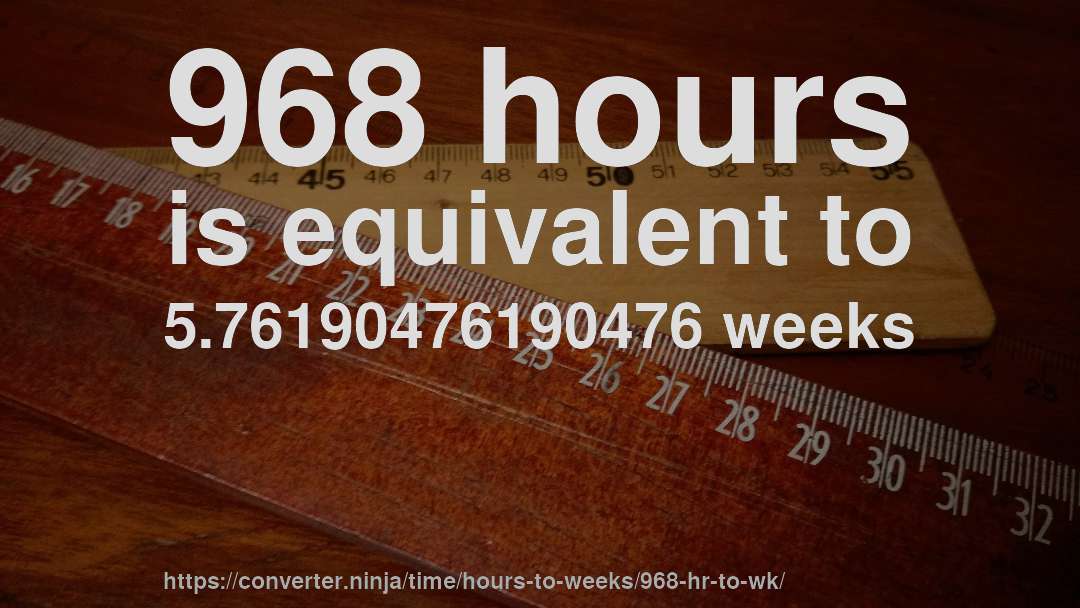 968 hours is equivalent to 5.76190476190476 weeks