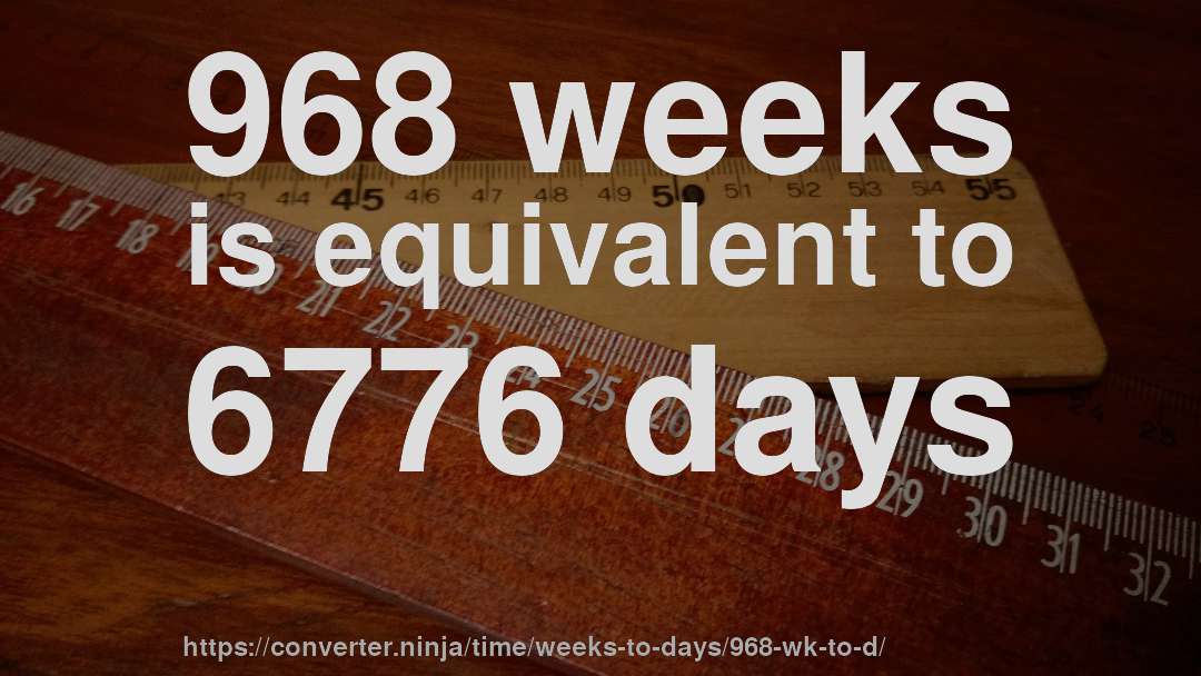 968 weeks is equivalent to 6776 days