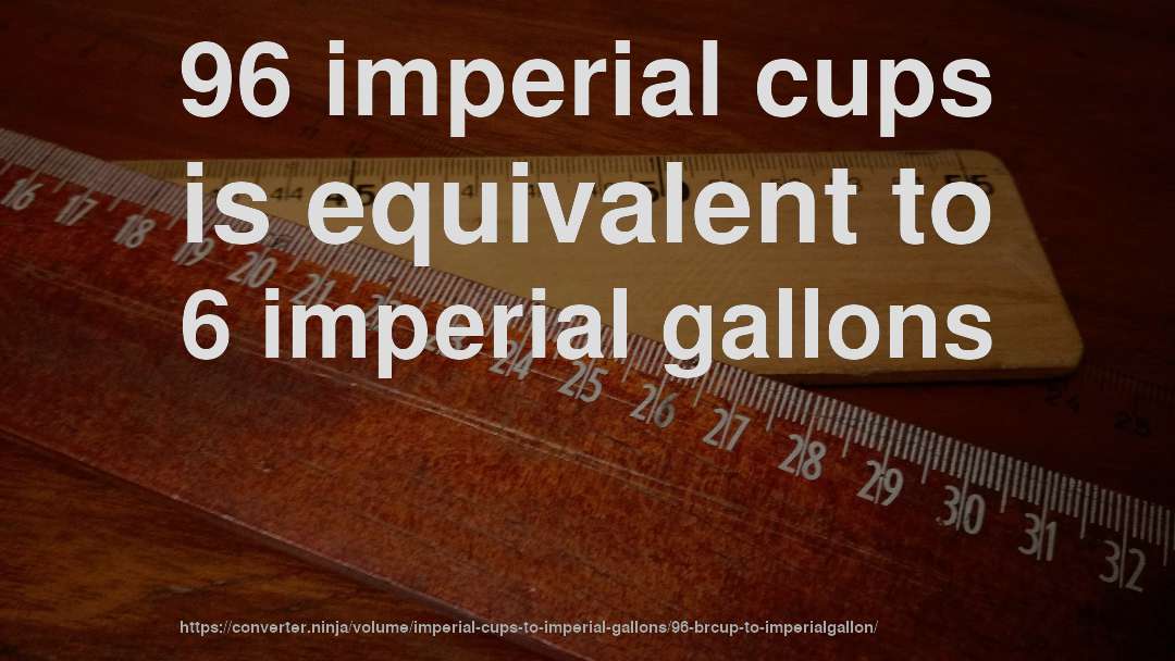 96 imperial cups is equivalent to 6 imperial gallons