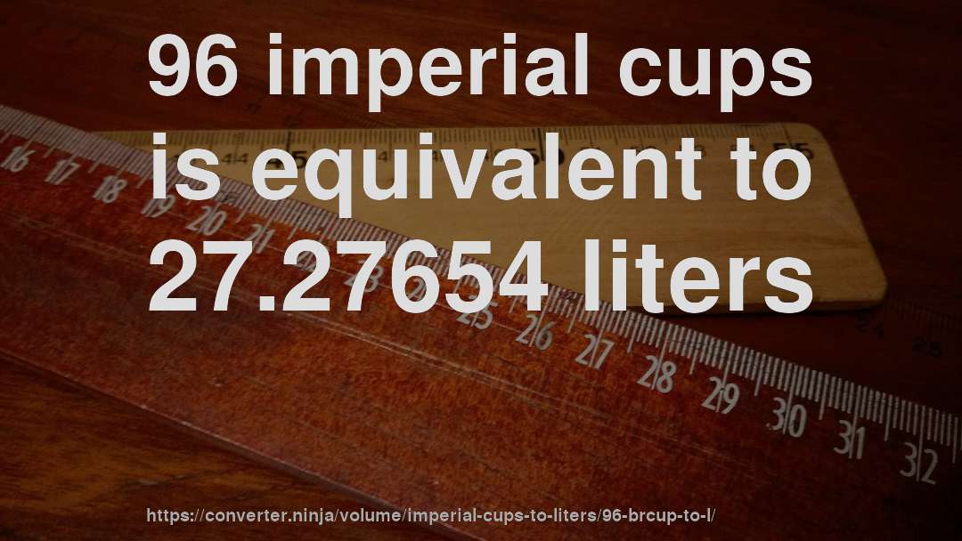 96 imperial cups is equivalent to 27.27654 liters