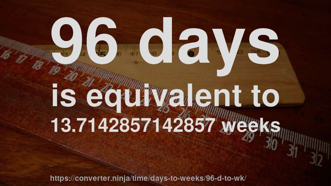 96 days is equivalent to 13.7142857142857 weeks