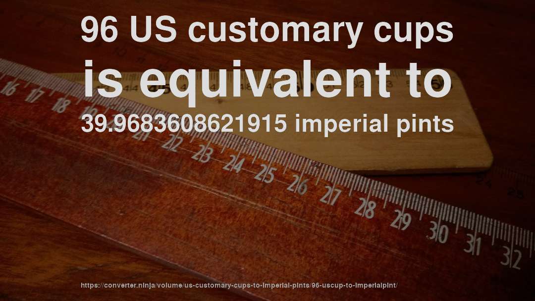 96 US customary cups is equivalent to 39.9683608621915 imperial pints