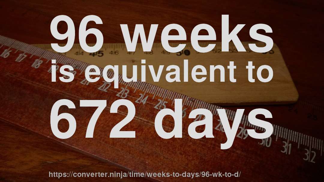 96 weeks is equivalent to 672 days