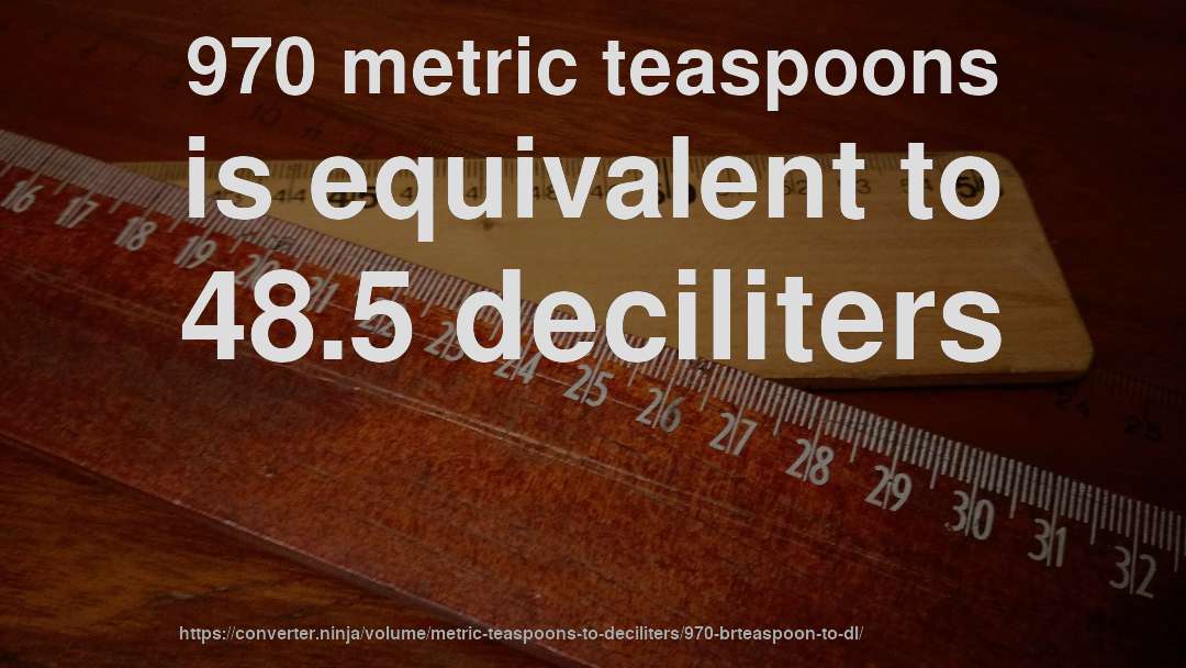 970 metric teaspoons is equivalent to 48.5 deciliters